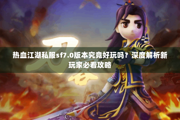 热血江湖私服sf7.0版本究竟好玩吗？深度解析新玩家必看攻略