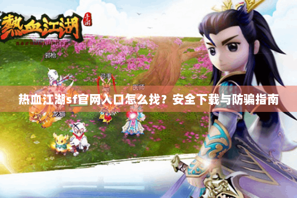 热血江湖sf官网入口怎么找？安全下载与防骗指南