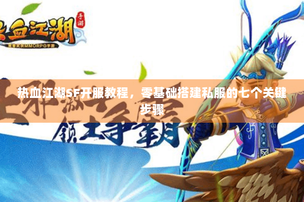 热血江湖SF开服教程，零基础搭建私服的七个关键步骤