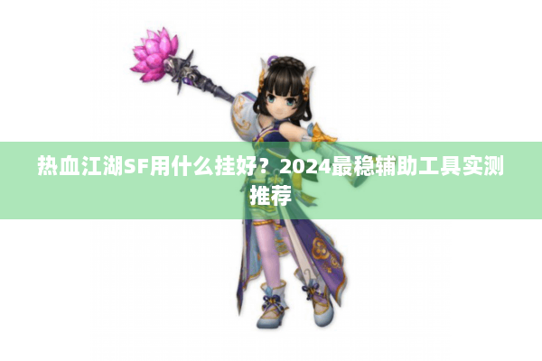 热血江湖SF用什么挂好？2024最稳辅助工具实测推荐