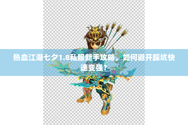 热血江湖七夕1.8私服新手攻略，如何避开踩坑快速变强？
