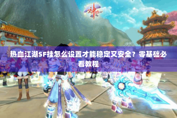 热血江湖SF挂怎么设置才能稳定又安全？零基础必看教程