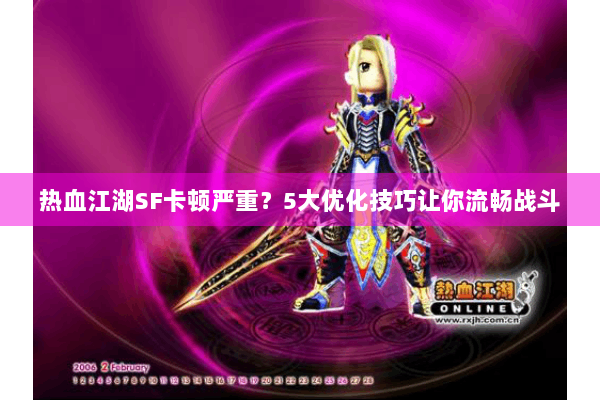热血江湖SF卡顿严重？5大优化技巧让你流畅战斗