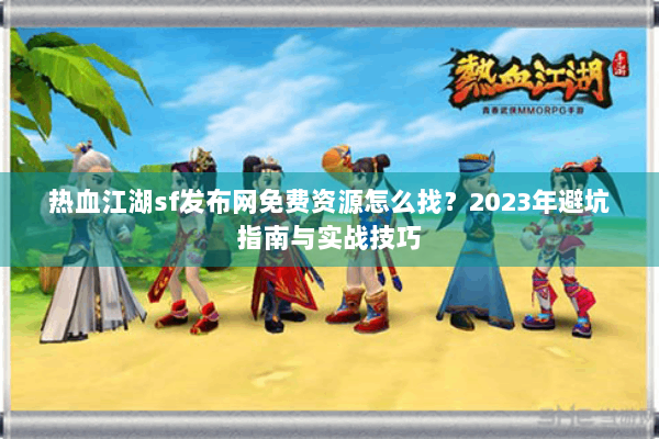 热血江湖sf发布网免费资源怎么找？2023年避坑指南与实战技巧