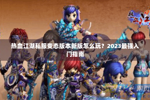 热血江湖私服变态版本新版怎么玩？2023最强入门指南