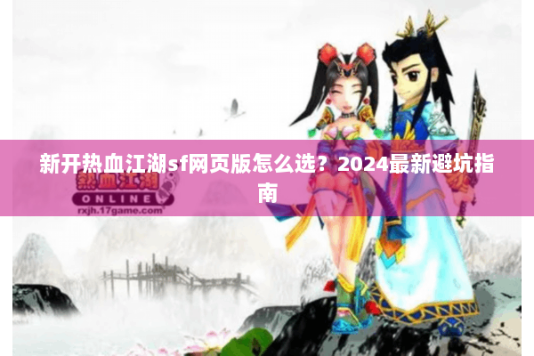 新开热血江湖sf网页版怎么选？2024最新避坑指南