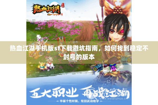 热血江湖手机版sf下载避坑指南，如何找到稳定不封号的版本