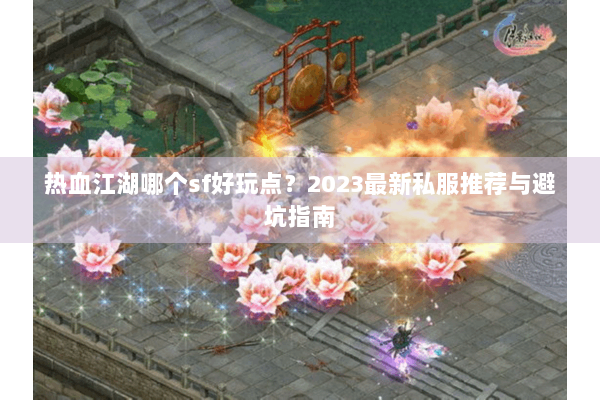 热血江湖哪个sf好玩点？2023最新私服推荐与避坑指南