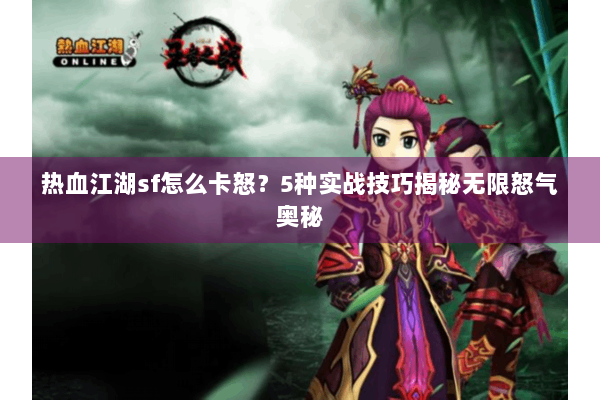 热血江湖sf怎么卡怒？5种实战技巧揭秘无限怒气奥秘