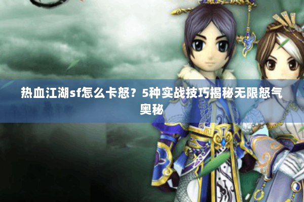 热血江湖sf怎么卡怒？5种实战技巧揭秘无限怒气奥秘