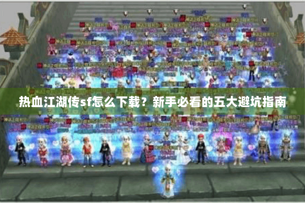 热血江湖传sf怎么下载？新手必看的五大避坑指南