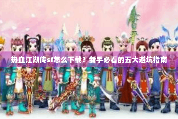 热血江湖传sf怎么下载？新手必看的五大避坑指南