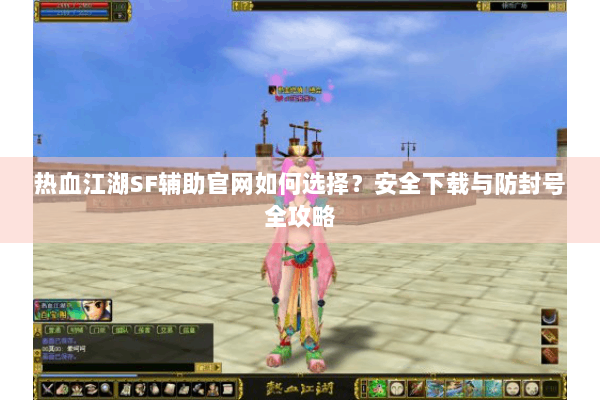 热血江湖SF辅助官网如何选择？安全下载与防封号全攻略