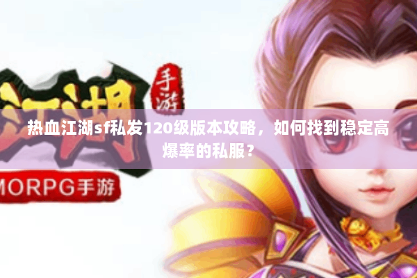 热血江湖sf私发120级版本攻略，如何找到稳定高爆率的私服？