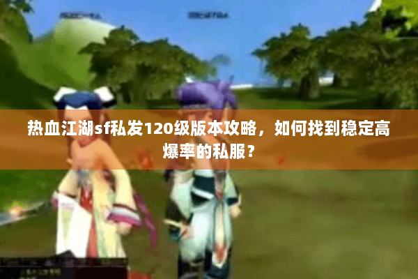 热血江湖sf私发120级版本攻略，如何找到稳定高爆率的私服？