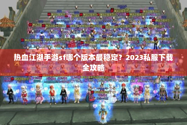 热血江湖手游sf哪个版本最稳定？2023私服下载全攻略
