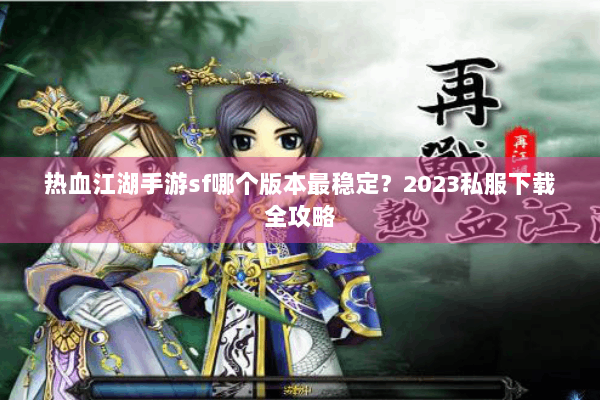 热血江湖手游sf哪个版本最稳定？2023私服下载全攻略