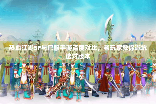热血江湖SF与官服手游深度对比，老玩家教你避坑选对版本