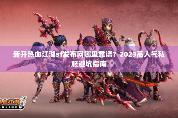 新开热血江湖sf发布网哪里靠谱？2023高人气私服避坑指南