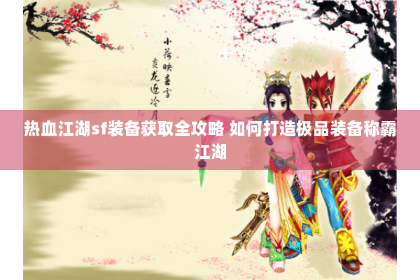 热血江湖sf装备获取全攻略 如何打造极品装备称霸江湖