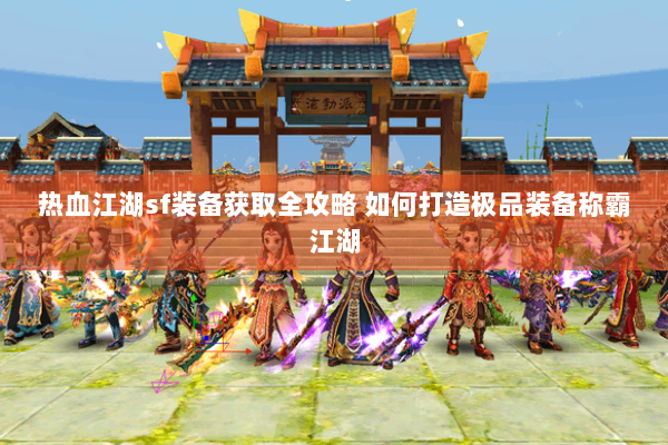 热血江湖sf装备获取全攻略 如何打造极品装备称霸江湖