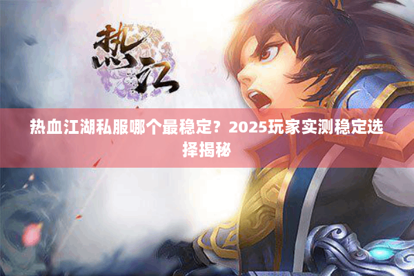 热血江湖私服哪个最稳定？2025玩家实测稳定选择揭秘