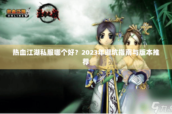 热血江湖私服哪个好？2023年避坑指南与版本推荐