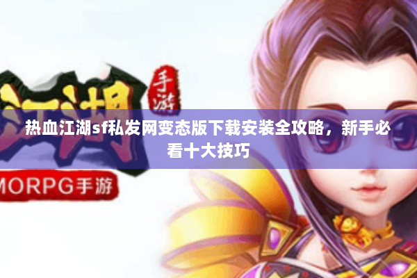 热血江湖sf私发网变态版下载安装全攻略，新手必看十大技巧