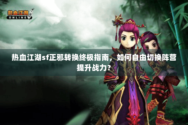 热血江湖sf正邪转换终极指南，如何自由切换阵营提升战力？