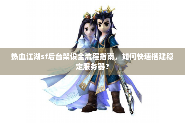 热血江湖sf后台架设全流程指南，如何快速搭建稳定服务器？