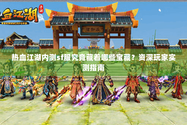 热血江湖内测sf服究竟藏着哪些宝藏？资深玩家实测指南