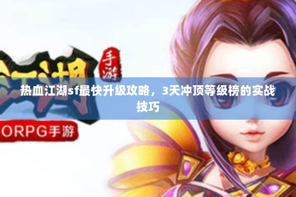 热血江湖sf最快升级攻略，3天冲顶等级榜的实战技巧