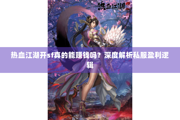 热血江湖开sf真的能赚钱吗？深度解析私服盈利逻辑
