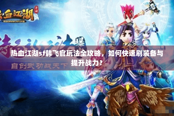 热血江湖sf韩飞官玩法全攻略，如何快速刷装备与提升战力？