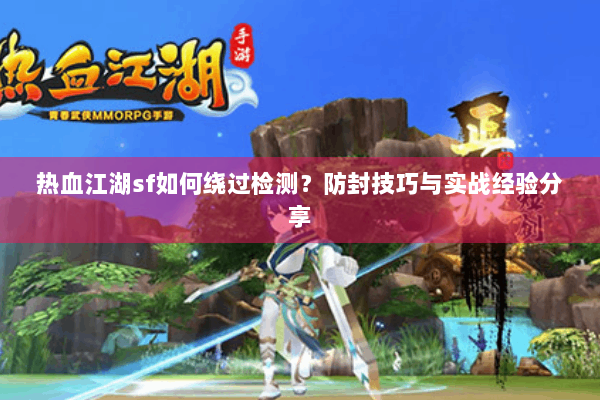 热血江湖sf如何绕过检测？防封技巧与实战经验分享