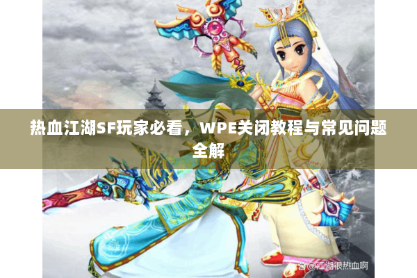热血江湖SF玩家必看，WPE关闭教程与常见问题全解
