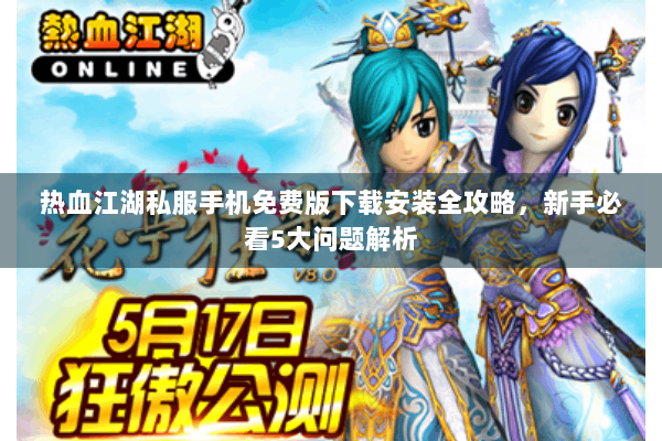 热血江湖私服手机免费版下载安装全攻略，新手必看5大问题解析