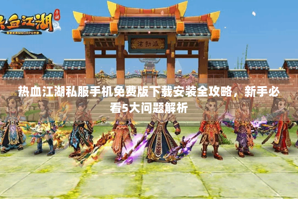 热血江湖私服手机免费版下载安装全攻略，新手必看5大问题解析