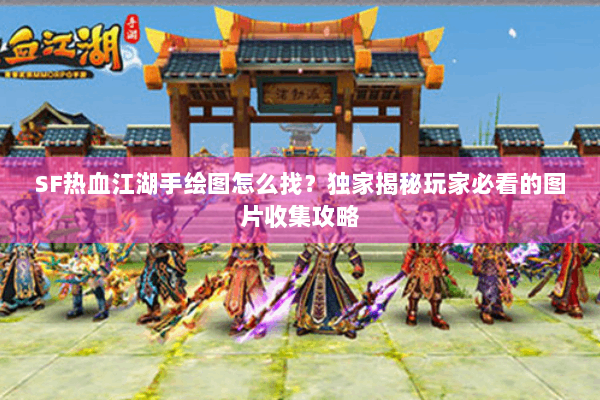 SF热血江湖手绘图怎么找？独家揭秘玩家必看的图片收集攻略