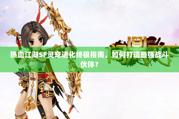 热血江湖SF灵宠进化终极指南，如何打造最强战斗伙伴？