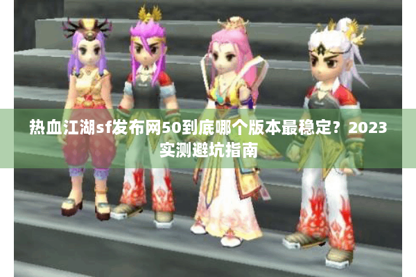 热血江湖sf发布网50到底哪个版本最稳定？2023实测避坑指南