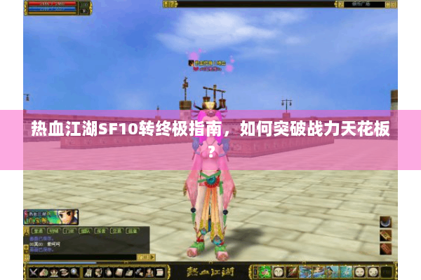 热血江湖SF10转终极指南，如何突破战力天花板？