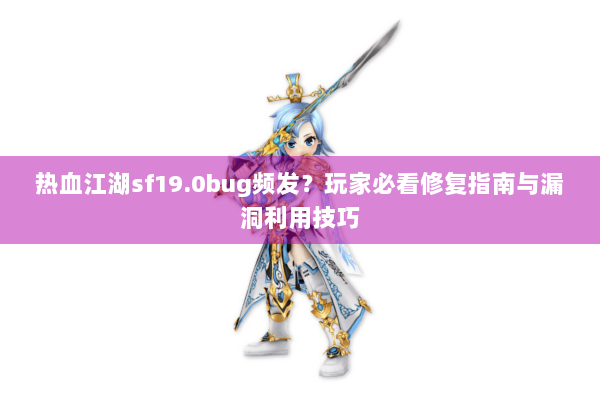 热血江湖sf19.0bug频发？玩家必看修复指南与漏洞利用技巧