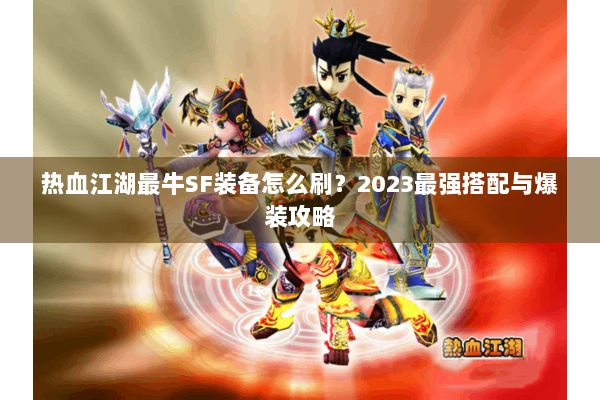 热血江湖最牛SF装备怎么刷？2023最强搭配与爆装攻略