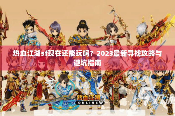 热血江湖sf现在还能玩吗？2023最新寻找攻略与避坑指南