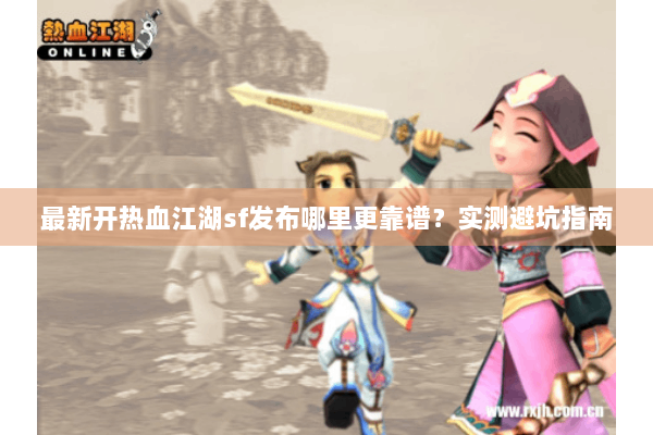 最新开热血江湖sf发布哪里更靠谱？实测避坑指南
