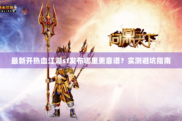 最新开热血江湖sf发布哪里更靠谱？实测避坑指南