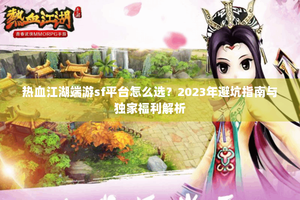 热血江湖端游sf平台怎么选？2023年避坑指南与独家福利解析