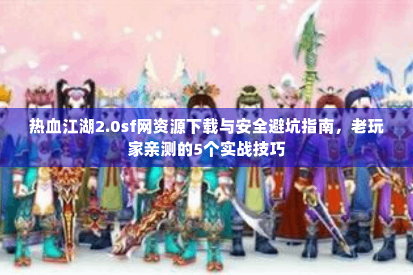 热血江湖2.0sf网资源下载与安全避坑指南，老玩家亲测的5个实战技巧