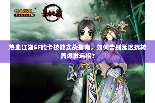 热血江湖SF跑卡技能实战指南，如何告别延迟玩转高爆发连招？
